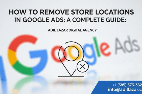 How to Remove Store Locations in Google Ads by Adil Lazar Digital Agency
